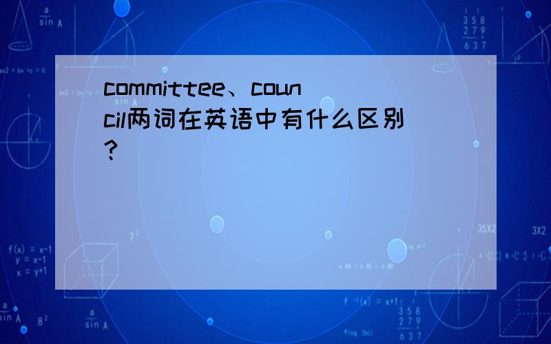 committee、council两词在英语中有什么区别?