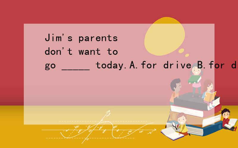 Jim's parents don't want to go _____ today.A.for drive B.for drives C.to drives D.for a drive