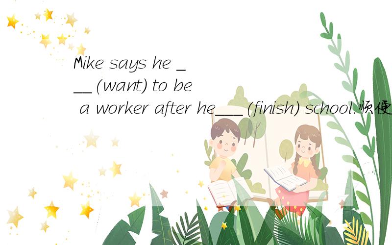 Mike says he ___(want) to be a worker after he___(finish) school.顺便说一下理由，先说一下我写的。wants finishes 因为好像找不到什么好时态了。