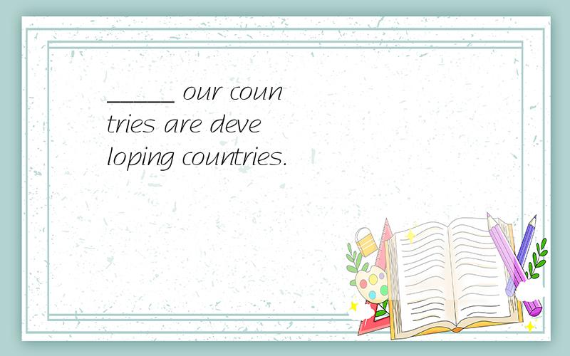 _____ our countries are developing countries.