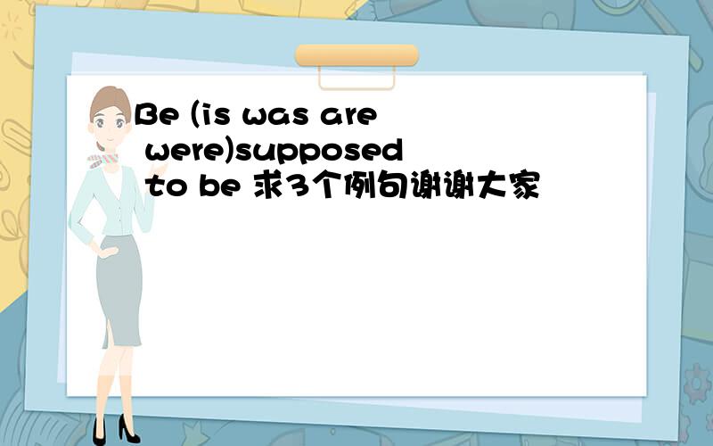 Be (is was are were)supposed to be 求3个例句谢谢大家