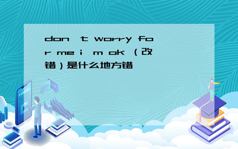 don't worry for me i'm ok （改错）是什么地方错