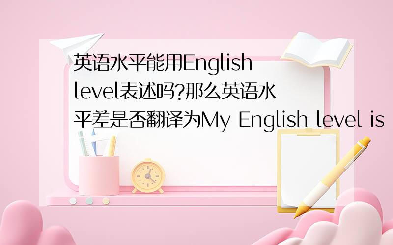英语水平能用English level表述吗?那么英语水平差是否翻译为My English level is poor.