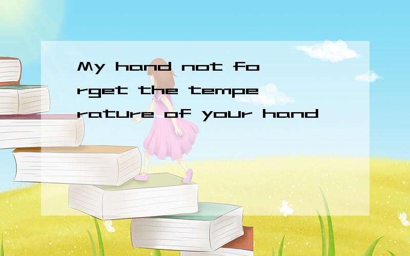 My hand not forget the temperature of your hand