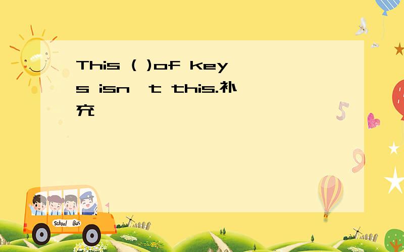 This ( )of keys isn't this.补充