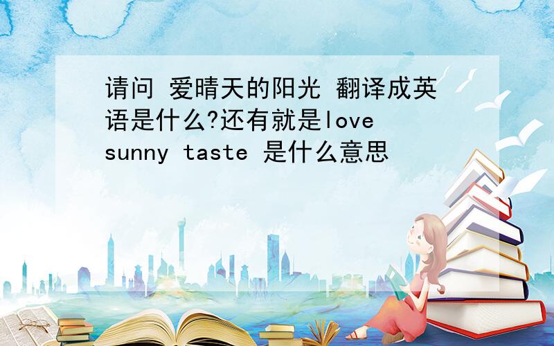 请问 爱晴天的阳光 翻译成英语是什么?还有就是love sunny taste 是什么意思