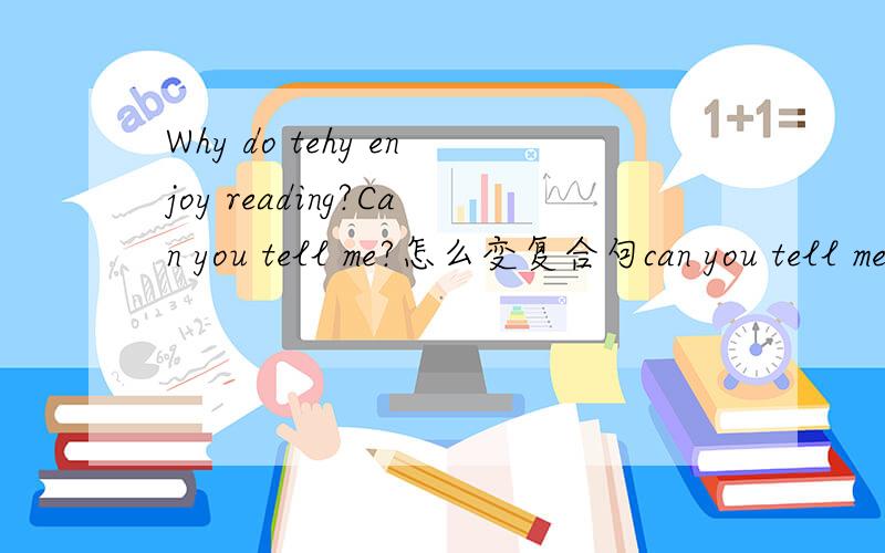 Why do tehy enjoy reading?Can you tell me?怎么变复合句can you tell me why do they enjoy reading