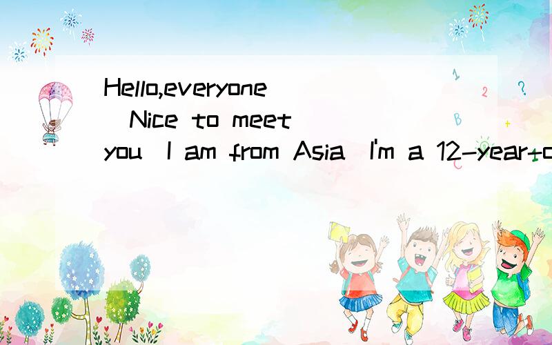 Hello,everyone．Nice to meet you．I am from Asia．I'm a 12-year-old boy．I live in a small village 1 Galand Village in India．I'd like 2 you something about a day in my life．I sleep out in my yard to stay cool because it is very hot．I always