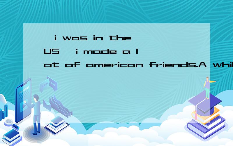 —i was in the US ,i made a lot of american friends.A while B although C unless D until 为啥选A
