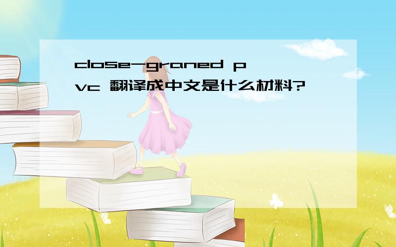 close-graned pvc 翻译成中文是什么材料?