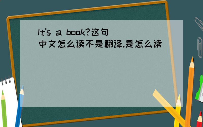 It's a book?这句中文怎么读不是翻译.是怎么读