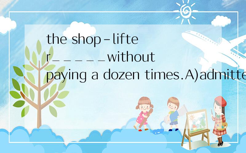 the shop-lifter_____without paying a dozen times.A)admitted to take goods B)admitted to have taken goodsC)admitted to be taking goods  D)admitted to having taken goods顺道给下翻译 谢谢