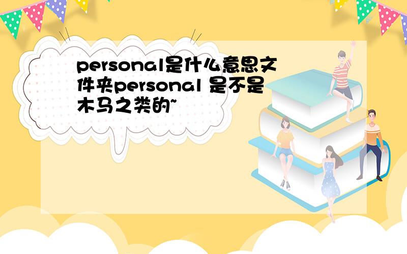 personal是什么意思文件夹personal 是不是木马之类的~