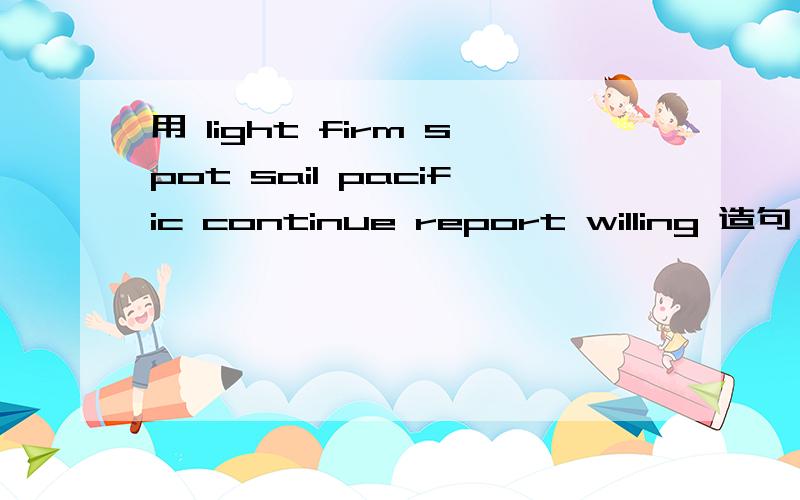 用 light firm spot sail pacific continue report willing 造句 ,在把句子的意思写出来（1个单词,造个句子）
