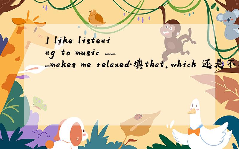 I like listening to music ___makes me relaxed.填that,which 还是不填?为什么?