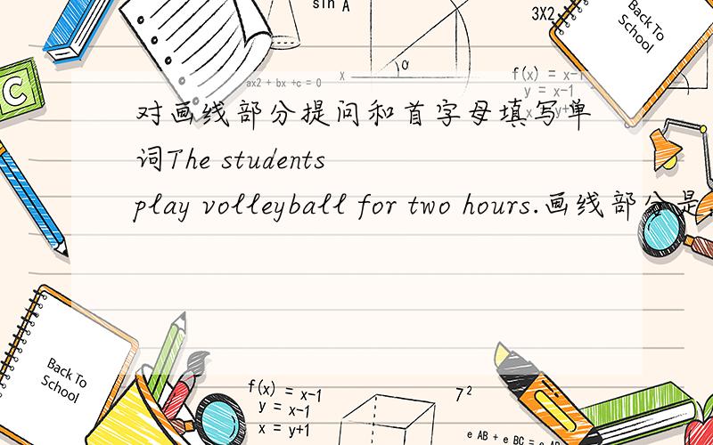 对画线部分提问和首字母填写单词The students play volleyball for two hours.画线部分是：for two hours_____ ______ do the students play volleyball?Look!He's busy p_____ with his dog.Beijing ,Shanghai and Hangzhou are all big c_____ i