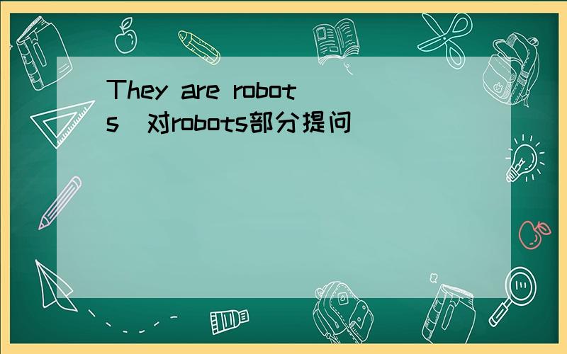 They are robots(对robots部分提问)