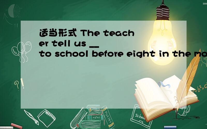 适当形式 The teacher tell us __ to school before eight in the morningThe teacher tell us __ （get）to school before eight in the morningI'm busy now.Can you let Tom ___ (do) it?
