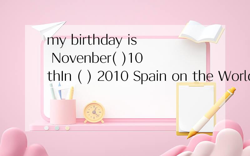 my birthday is Novenber( )10thIn ( ) 2010 Spain on the World Cup括号里面要不要填什么？上一题的括号要不要填什么？
