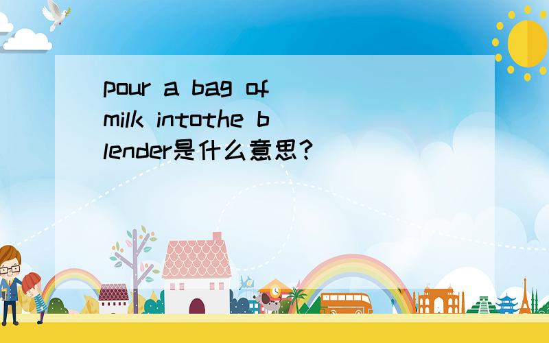 pour a bag of milk intothe blender是什么意思?
