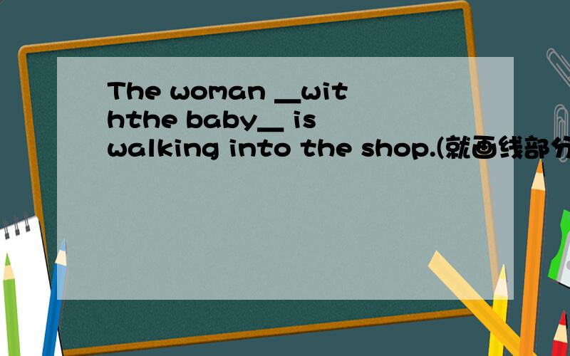 The woman ＿withthe baby＿ is walking into the shop.(就画线部分提问）()() is the woman walking into the shop?