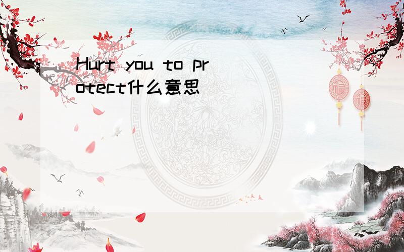 Hurt you to protect什么意思