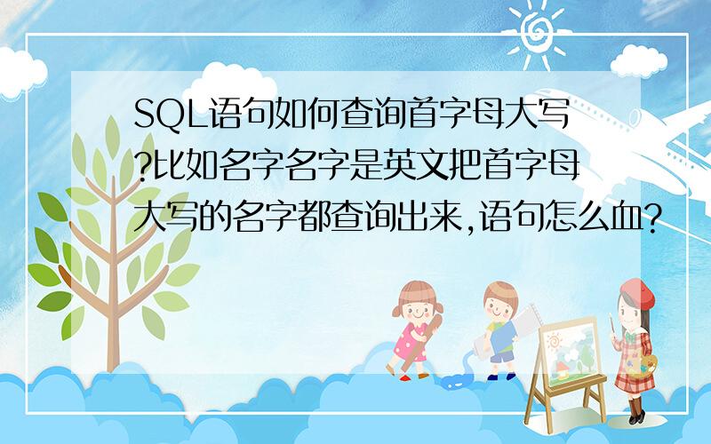 SQL语句如何查询首字母大写?比如名字名字是英文把首字母大写的名字都查询出来,语句怎么血?