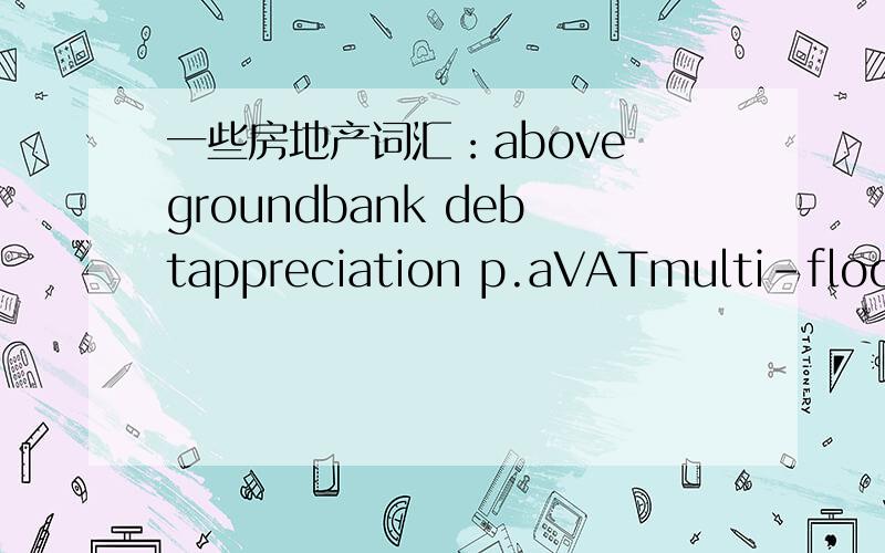 一些房地产词汇：above groundbank debtappreciation p.aVATmulti-floor residentequity investmentpresaleIRRperiod cash flowTLIG,cum是什莫意思?