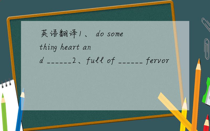 英语翻译1、 do something heart and ______2、full of ______ fervor