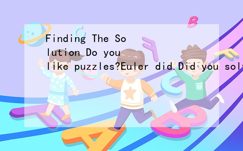 Finding The Solution Do you like puzzles?Euler did.Did you solve the one you heard for the listening task?No!Well,do not worry,Euler did not either!As he loved mathematical puzzles,he wanted to know why this one would not work.So he walked around the