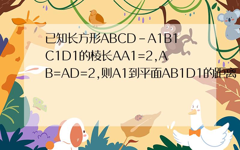 已知长方形ABCD-A1B1C1D1的棱长AA1=2,AB=AD=2,则A1到平面AB1D1的距离