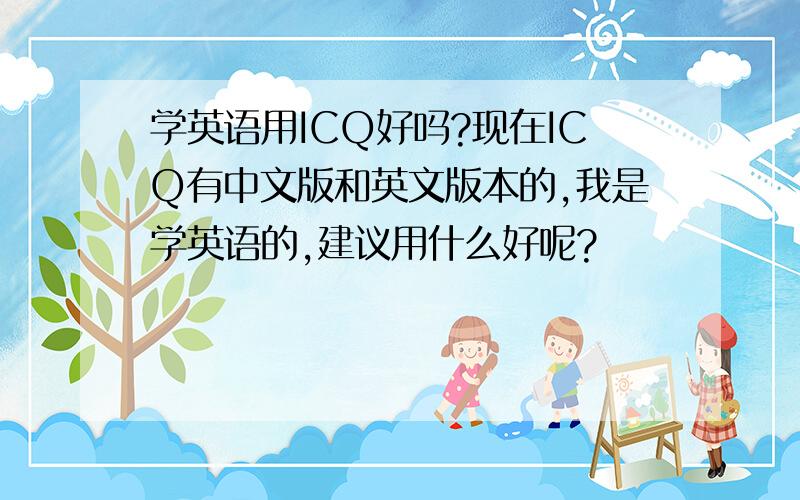 学英语用ICQ好吗?现在ICQ有中文版和英文版本的,我是学英语的,建议用什么好呢?