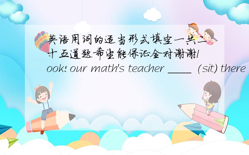 英语用词的适当形式填空一共二十五道题希望能保证全对谢谢look!our math's teacher ____ (sit) there and ____(read) the newspaper.we are ____(have) our ___ (one) chinese lesson.september 10th is ____(teach) day.he ____ (not want)