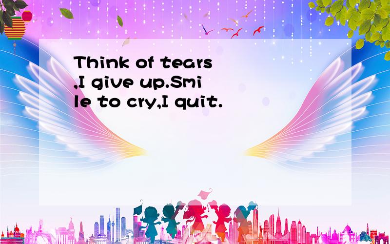 Think of tears,I give up.Smile to cry,I quit.