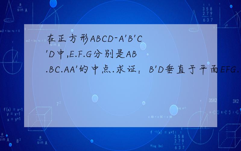 在正方形ABCD-A'B'C'D中,E.F.G分别是AB.BC.AA'的中点.求证：B'D垂直于平面EFG.