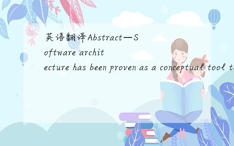 英语翻译Abstract—Software architecture has been proven as a conceptual tool to manage the development and evolution of a software product.我们翻译成中文的时候。是：