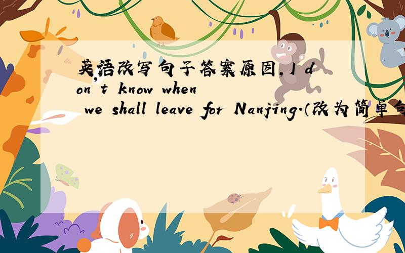 英语改写句子答案原因,I don't know when we shall leave for Nanjing.（改为简单句）I don't know when _____ _____ for Nanjing.leave,求原因!