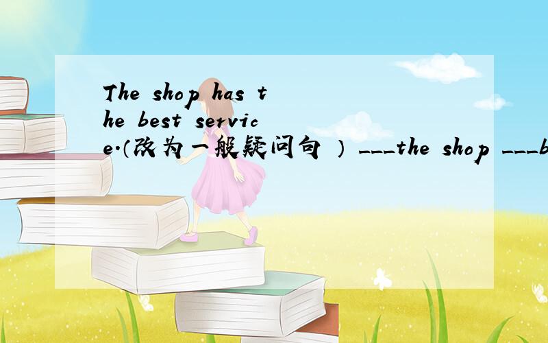 The shop has the best service.（改为一般疑问句 ） ___the shop ___best service