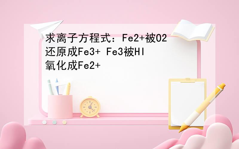 求离子方程式：Fe2+被O2还原成Fe3+ Fe3被HI氧化成Fe2+