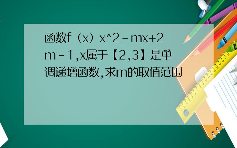 函数f（x）x^2-mx+2m-1,x属于【2,3】是单调递增函数,求m的取值范围