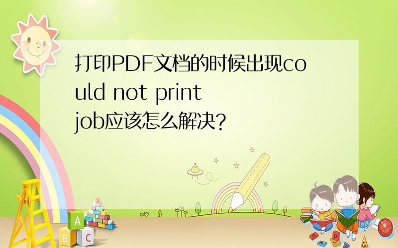 打印PDF文档的时候出现could not print job应该怎么解决?