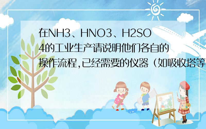 在NH3、HNO3、H2SO4的工业生产请说明他们各自的操作流程,已经需要的仪器（如吸收塔等）