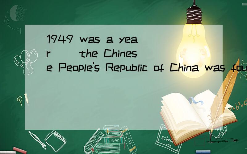 1949 was a year __the Chinese People's Republic of China was founded.为什么不选D呀?A that B which C when D on which为什么不选D呀.麻烦给出详解,