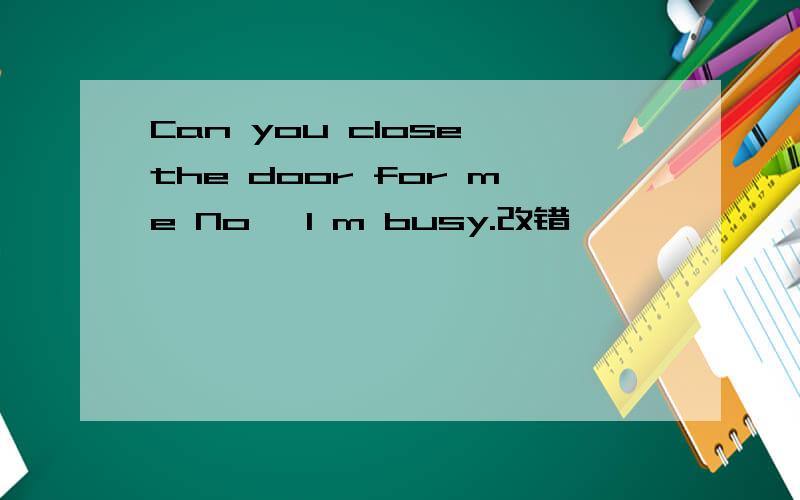 Can you close the door for me No ,l m busy.改错