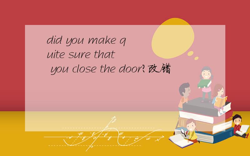 did you make quite sure that you close the door?改错