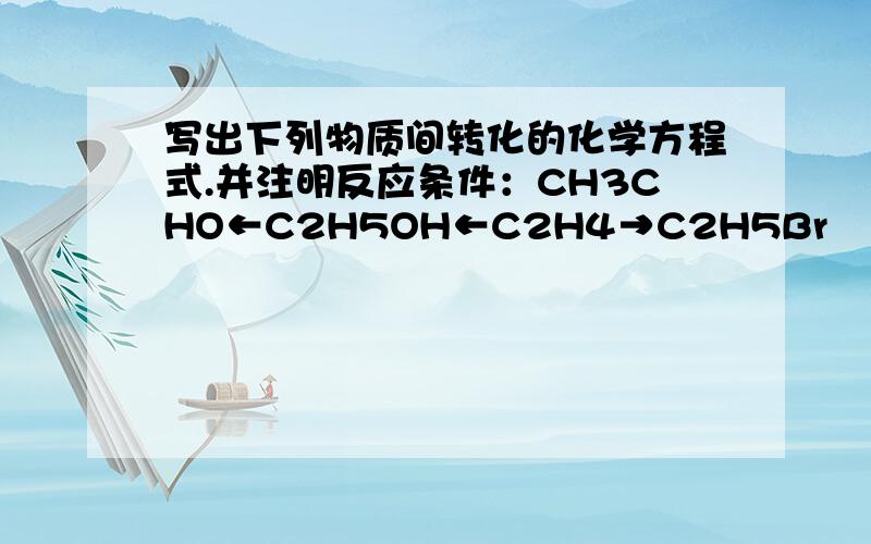 写出下列物质间转化的化学方程式.并注明反应条件：CH3CHO←C2H5OH←C2H4→C2H5Br