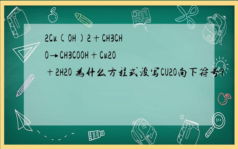 2Cu(OH)2+CH3CHO→CH3COOH+Cu2O+2H2O 为什么方程式没写CU2O向下符号?