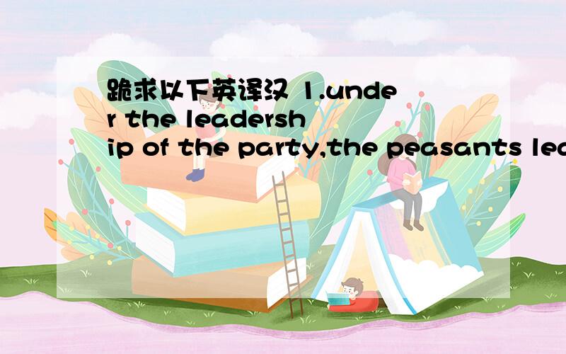 跪求以下英译汉 1.under the leadership of the party,the peasants lead a happy life