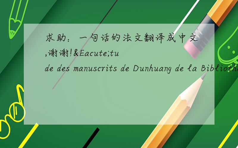 求助：一句话的法文翻译成中文,谢谢!Étude des manuscrits de Dunhuang de la Bibliothèque nationale de France et de la British Library