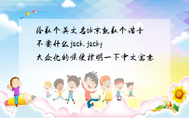 给取个英文名ok京凯取个谐音不要什么jack,jacky大众化的顺便标明一下中文寓意